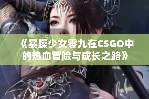 《暴躁少女零九在CSGO中的热血冒险与成长之路》