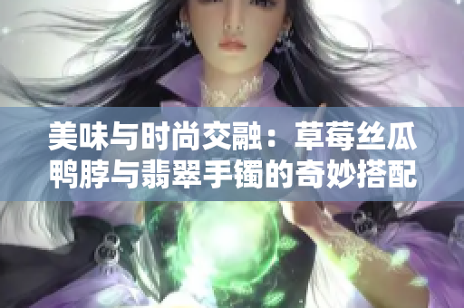 美味与时尚交融：草莓丝瓜鸭脖与翡翠手镯的奇妙搭配