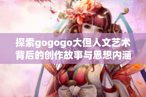 探索gogogo大但人文艺术背后的创作故事与思想内涵