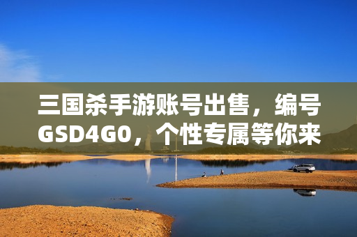 三国杀手游账号出售，编号GSD4G0，个性专属等你来抢！