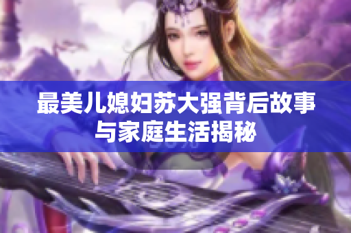 最美儿媳妇苏大强背后故事与家庭生活揭秘