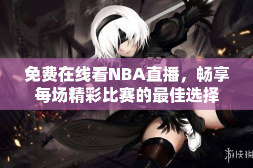 免费在线看NBA直播，畅享每场精彩比赛的最佳选择