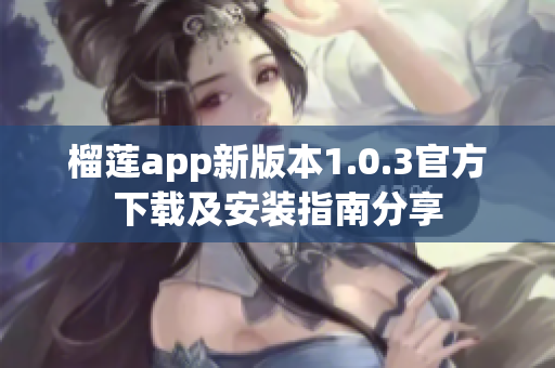 榴莲app新版本1.0.3官方下载及安装指南分享