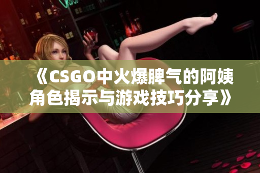 《CSGO中火爆脾气的阿姨角色揭示与游戏技巧分享》