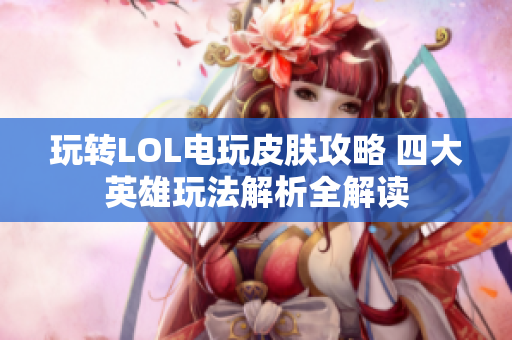 玩转LOL电玩皮肤攻略 四大英雄玩法解析全解读