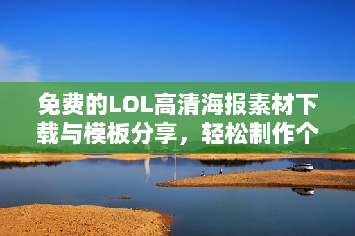 免费的LOL高清海报素材下载与模板分享，轻松制作个性海报