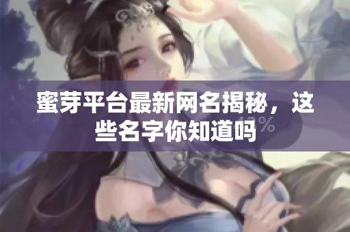 蜜芽平台最新网名揭秘，这些名字你知道吗