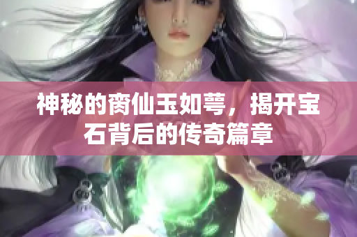 神秘的脔仙玉如萼，揭开宝石背后的传奇篇章