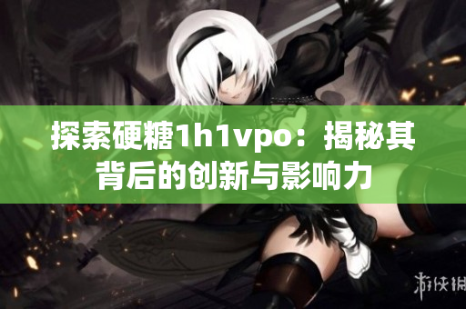 探索硬糖1h1vpo：揭秘其背后的创新与影响力