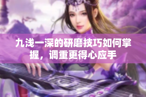 九浅一深的研磨技巧如何掌握，调重更得心应手