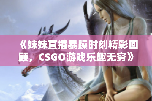 《妹妹直播暴躁时刻精彩回顾，CSGO游戏乐趣无穷》