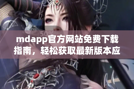 mdapp官方网站免费下载指南，轻松获取最新版本应用