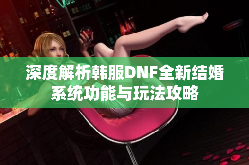 深度解析韩服DNF全新结婚系统功能与玩法攻略