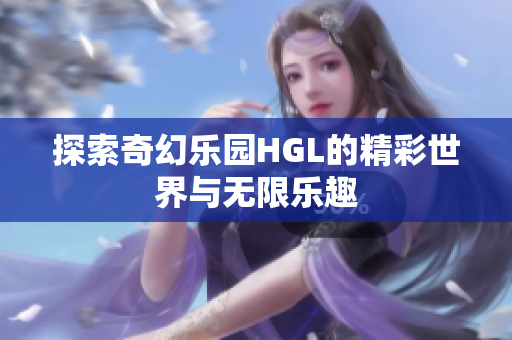 探索奇幻乐园HGL的精彩世界与无限乐趣