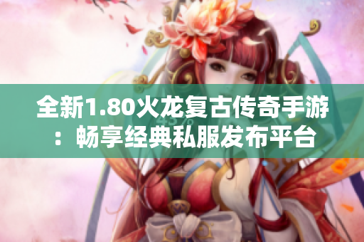 全新1.80火龙复古传奇手游：畅享经典私服发布平台