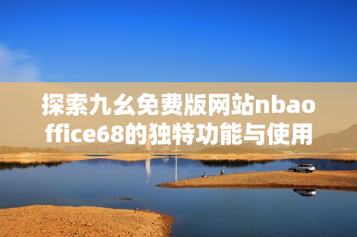 探索九幺免费版网站nbaoffice68的独特功能与使用技巧