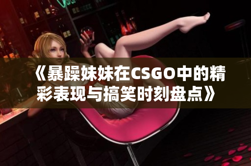 《暴躁妹妹在CSGO中的精彩表现与搞笑时刻盘点》