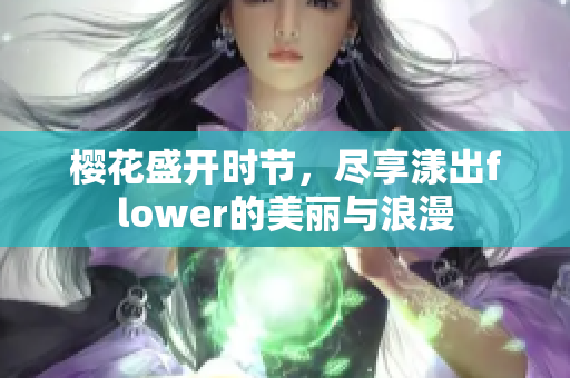 樱花盛开时节，尽享漾出flower的美丽与浪漫