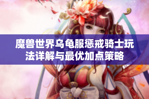 魔兽世界乌龟服惩戒骑士玩法详解与最优加点策略