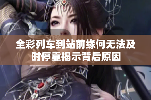 全彩列车到站前缘何无法及时停靠揭示背后原因