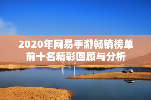 2020年网易手游畅销榜单前十名精彩回顾与分析