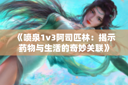 《喷泉1v3阿司匹林：揭示药物与生活的奇妙关联》