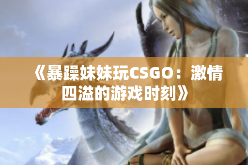 《暴躁妹妹玩CSGO：激情四溢的游戏时刻》