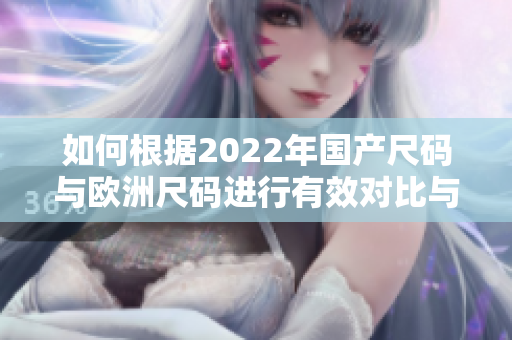 如何根据2022年国产尺码与欧洲尺码进行有效对比与选择