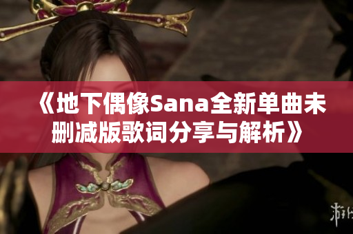 《地下偶像Sana全新单曲未删减版歌词分享与解析》