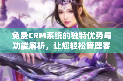 免费CRM系统的独特优势与功能解析，让您轻松管理客户关系