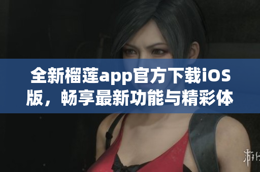 全新榴莲app官方下载iOS版，畅享最新功能与精彩体验