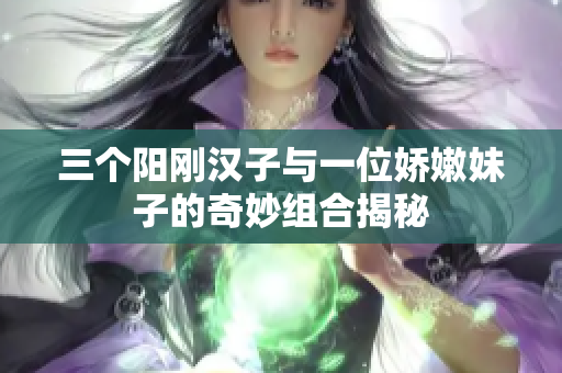 三个阳刚汉子与一位娇嫩妹子的奇妙组合揭秘