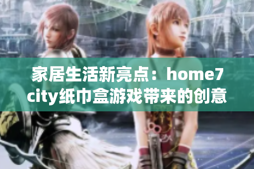 家居生活新亮点：home7city纸巾盒游戏带来的创意乐趣