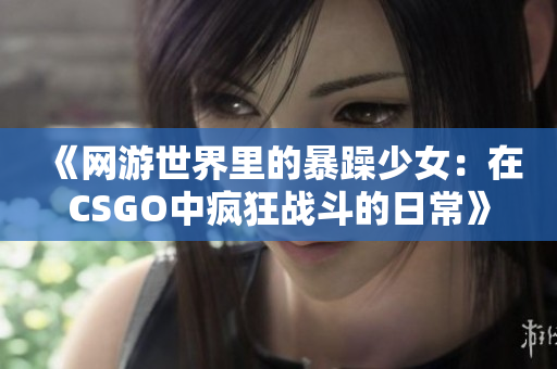 《网游世界里的暴躁少女：在CSGO中疯狂战斗的日常》