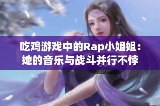 吃鸡游戏中的Rap小姐姐：她的音乐与战斗并行不悖