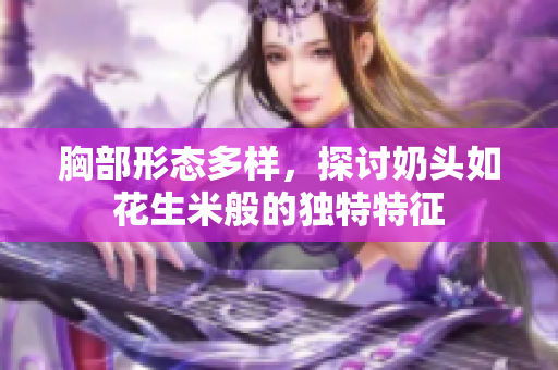 胸部形态多样，探讨奶头如花生米般的独特特征