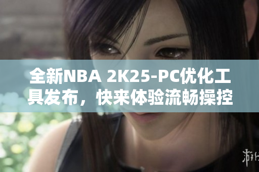 全新NBA 2K25-PC优化工具发布，快来体验流畅操控乐趣