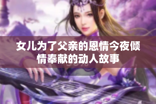 女儿为了父亲的恩情今夜倾情奉献的动人故事