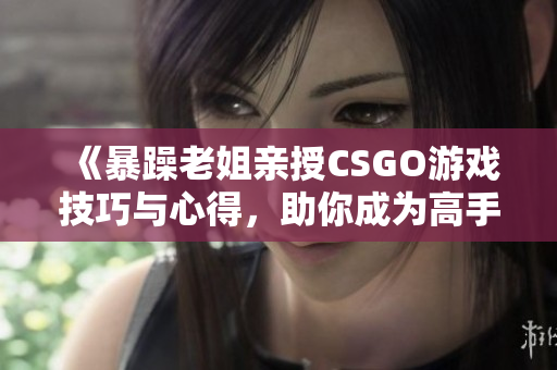 《暴躁老姐亲授CSGO游戏技巧与心得，助你成为高手》