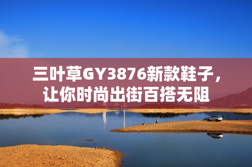 三叶草GY3876新款鞋子，让你时尚出街百搭无阻