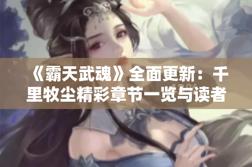 《霸天武魂》全面更新：千里牧尘精彩章节一览与读者指南