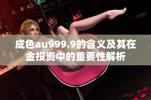 成色au999.9的含义及其在金投资中的重要性解析