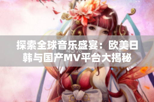 探索全球音乐盛宴：欧美日韩与国产MV平台大揭秘