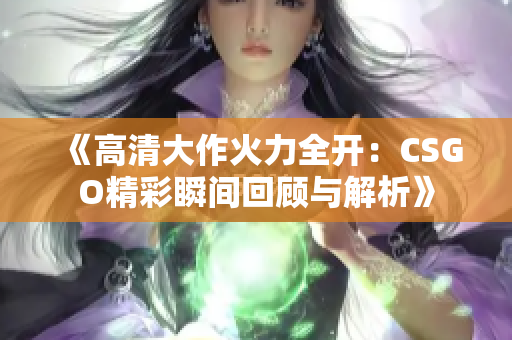 《高清大作火力全开：CSGO精彩瞬间回顾与解析》