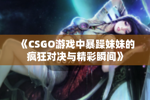 《CSGO游戏中暴躁妹妹的疯狂对决与精彩瞬间》