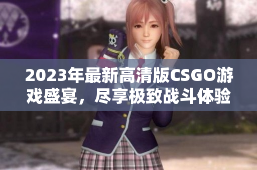 2023年最新高清版CSGO游戏盛宴，尽享极致战斗体验