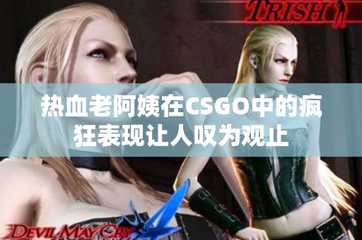 热血老阿姨在CSGO中的疯狂表现让人叹为观止