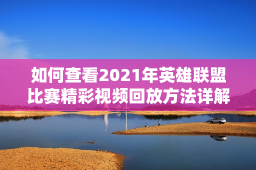 如何查看2021年英雄联盟比赛精彩视频回放方法详解