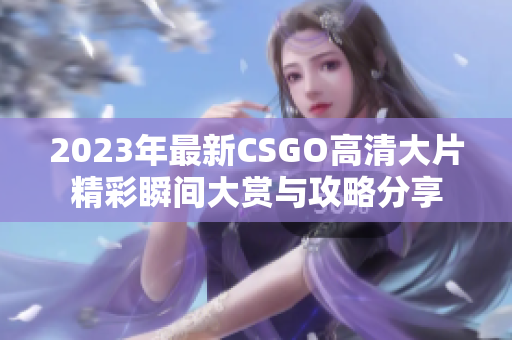 2023年最新CSGO高清大片精彩瞬间大赏与攻略分享