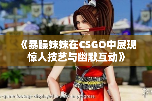 《暴躁妹妹在CSGO中展现惊人技艺与幽默互动》